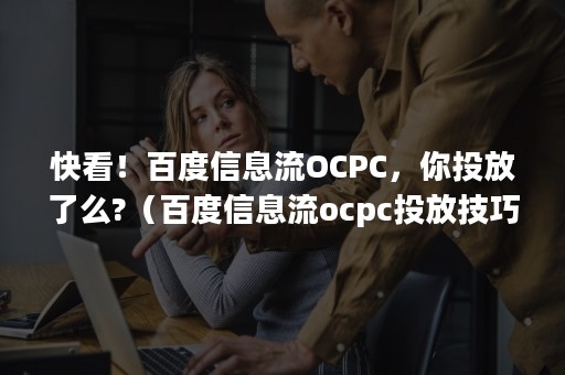 快看！百度信息流OCPC，你投放了么?（百度信息流ocpc投放技巧）