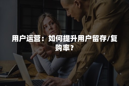 用户运营：如何提升用户留存/复购率？