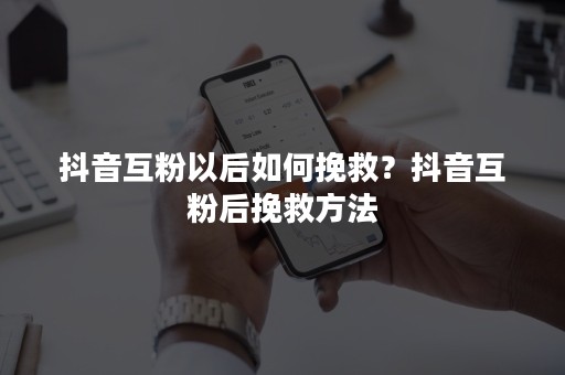 抖音互粉以后如何挽救？抖音互粉后挽救方法