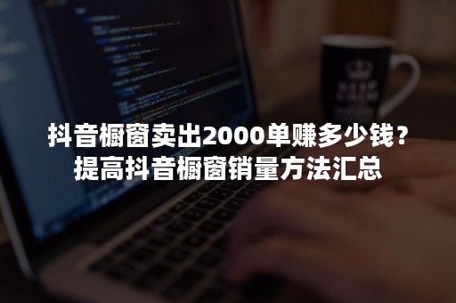 抖音橱窗卖出2000单赚多少钱？提高抖音橱窗销量方法汇总