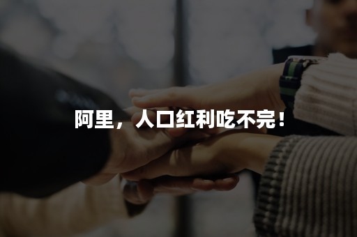 阿里，人口红利吃不完！