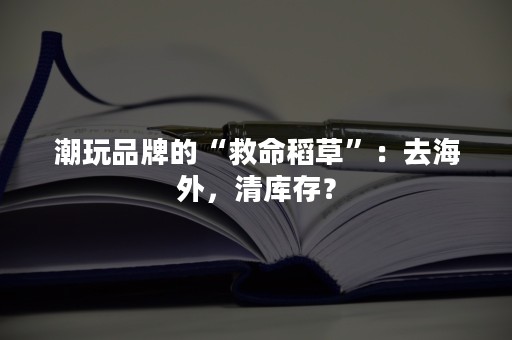 潮玩品牌的“救命稻草”：去海外，清库存？