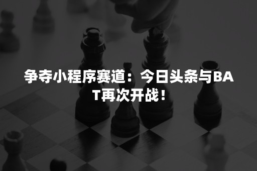 争夺小程序赛道：今日头条与BAT再次开战！