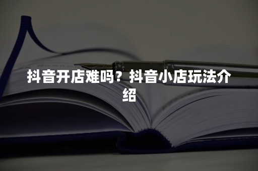 抖音开店难吗？抖音小店玩法介绍