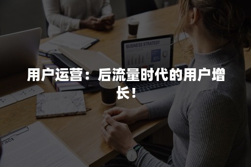 用户运营：后流量时代的用户增长！