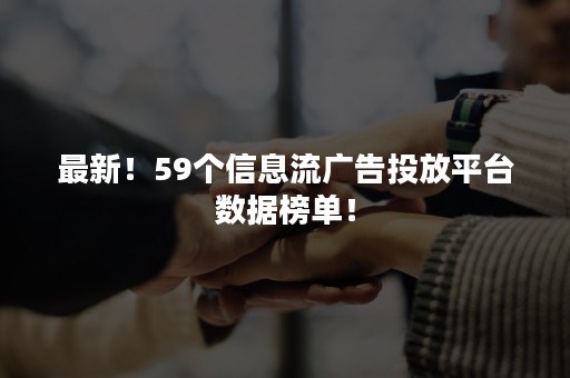 最新！59个信息流广告投放平台数据榜单！