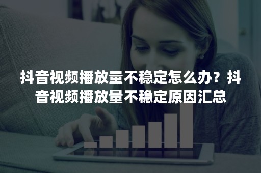 抖音视频播放量不稳定怎么办？抖音视频播放量不稳定原因汇总