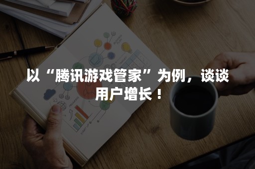 以“腾讯游戏管家”为例，谈谈用户增长 !