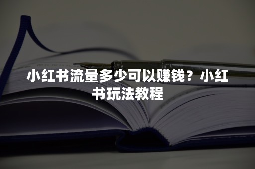 小红书流量多少可以赚钱？小红书玩法教程