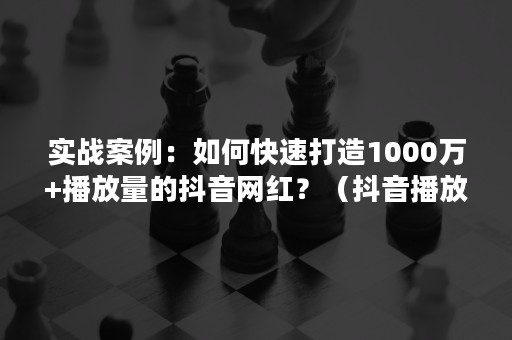 实战案例：如何快速打造1000万+播放量的抖音网红？（抖音播放量100万会走红）