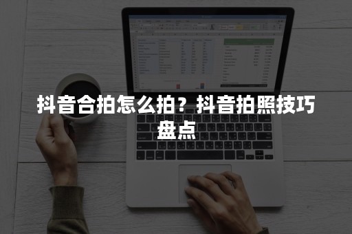 抖音合拍怎么拍？抖音拍照技巧盘点