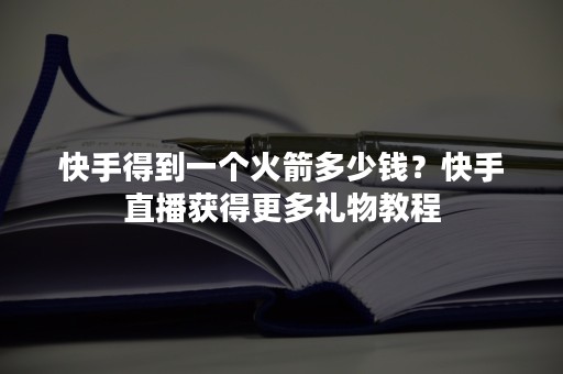 快手得到一个火箭多少钱？快手直播获得更多礼物教程