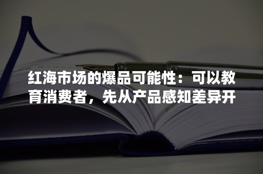 红海市场的爆品可能性：可以教育消费者，先从产品感知差异开始