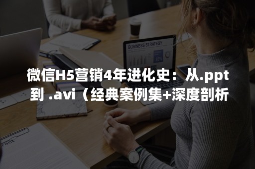 微信H5营销4年进化史：从.ppt 到 .avi（经典案例集+深度剖析）（h5营销是什么）