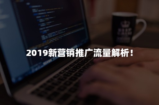 2019新营销推广流量解析！