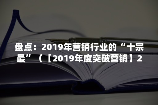 盘点：2019年营销行业的“十宗最”（【2019年度突破营销】2019年）