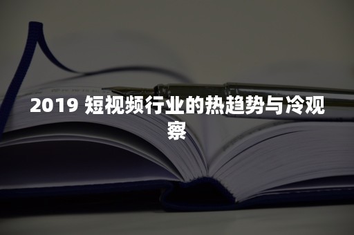 2019 短视频行业的热趋势与冷观察