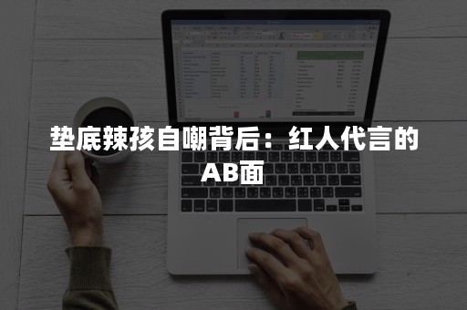 垫底辣孩自嘲背后：红人代言的AB面