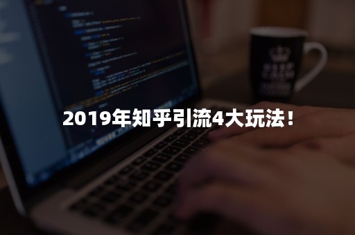 2019年知乎引流4大玩法！