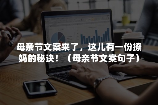 母亲节文案来了，这儿有一份撩妈的秘诀！（母亲节文案句子）