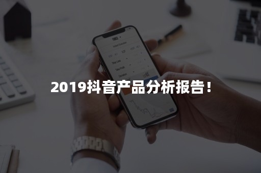 2019抖音产品分析报告！