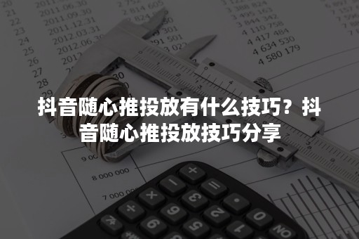 抖音随心推投放有什么技巧？抖音随心推投放技巧分享