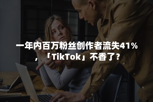 一年内百万粉丝创作者流失41%，「TikTok」不香了？