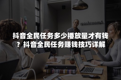 抖音全民任务多少播放量才有钱？抖音全民任务赚钱技巧详解
