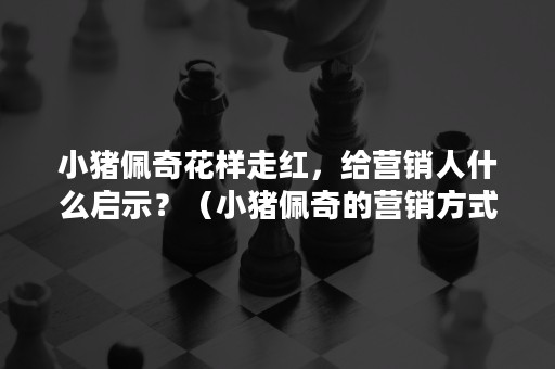 小猪佩奇花样走红，给营销人什么启示？（小猪佩奇的营销方式）