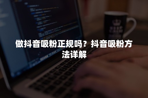 做抖音吸粉正规吗？抖音吸粉方法详解