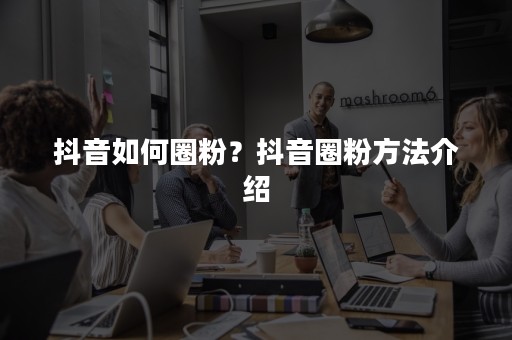 抖音如何圈粉？抖音圈粉方法介绍