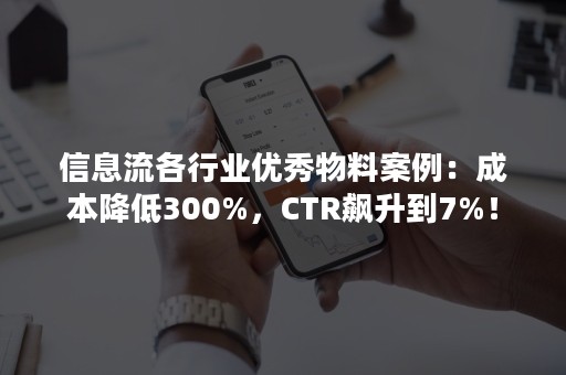 信息流各行业优秀物料案例：成本降低300%，CTR飙升到7%！