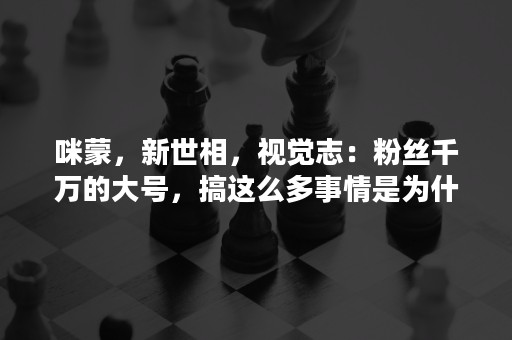 咪蒙，新世相，视觉志：粉丝千万的大号，搞这么多事情是为什么？