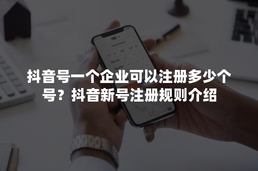 抖音号一个企业可以注册多少个号？抖音新号注册规则介绍