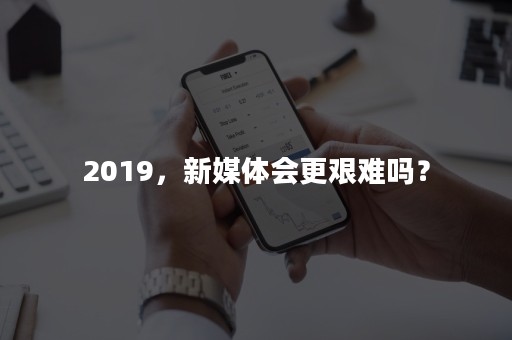 2019，新媒体会更艰难吗？