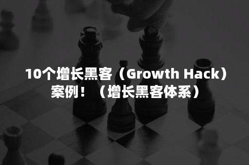 10个增长黑客（Growth Hack）案例！（增长黑客体系）