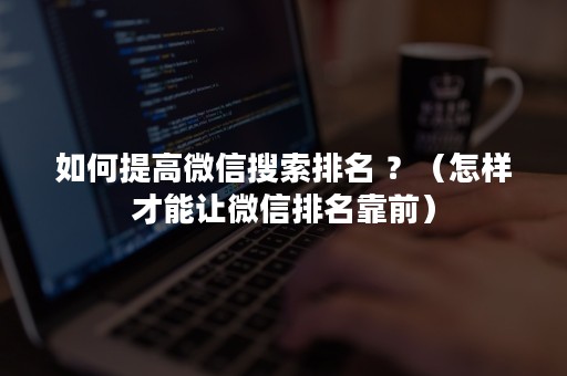 如何提高微信搜索排名 ？（怎样才能让微信排名靠前）