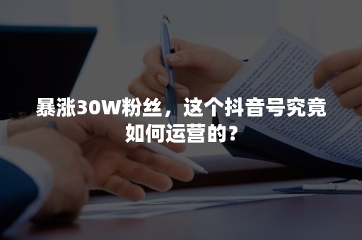 暴涨30W粉丝，这个抖音号究竟如何运营的？