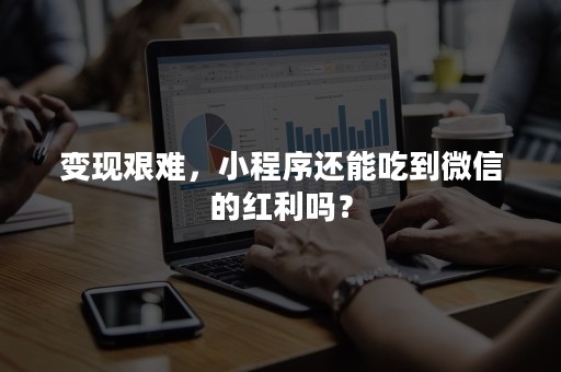 变现艰难，小程序还能吃到微信的红利吗？