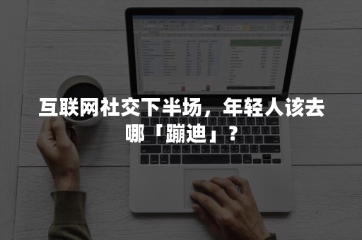 互联网社交下半场，年轻人该去哪「蹦迪」？