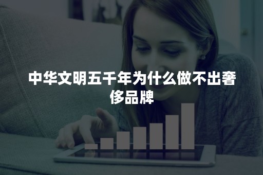 中华文明五千年为什么做不出奢侈品牌