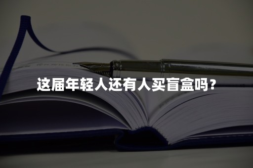 这届年轻人还有人买盲盒吗？