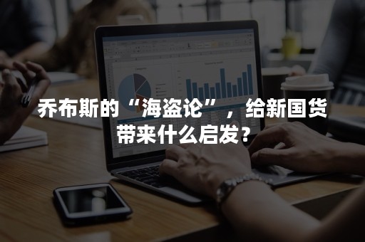 乔布斯的“海盗论”，给新国货带来什么启发？