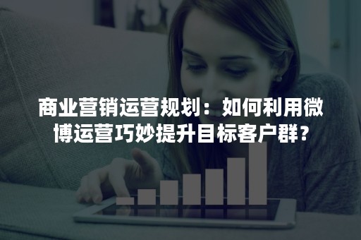 商业营销运营规划：如何利用微博运营巧妙提升目标客户群？