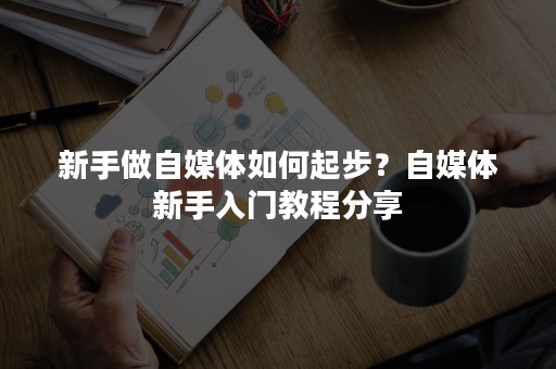 新手做自媒体如何起步？自媒体新手入门教程分享