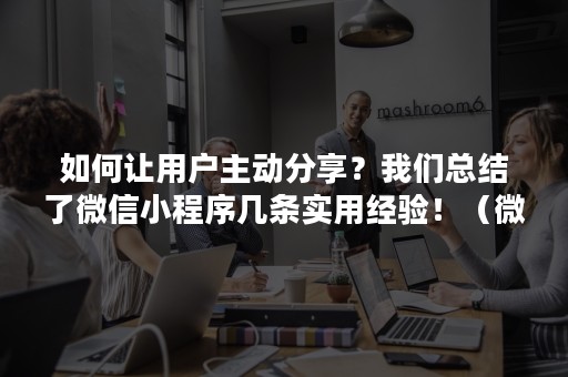 如何让用户主动分享？我们总结了微信小程序几条实用经验！（微信小程序分享功能怎么做）