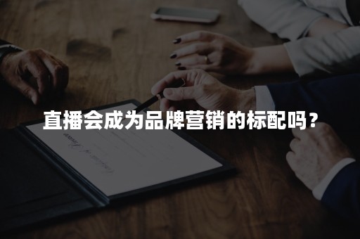 直播会成为品牌营销的标配吗？