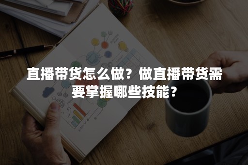 直播带货怎么做？做直播带货需要掌握哪些技能？