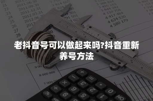 老抖音号可以做起来吗?抖音重新养号方法
