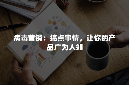 病毒营销：搞点事情，让你的产品广为人知